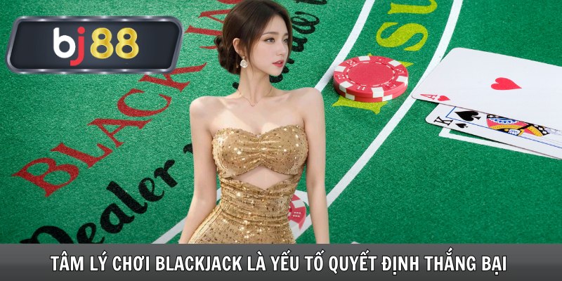 Tâm lý chơi Blackjack là yếu tố quyết định thắng bại